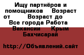 Ищу партнёров и помощников  › Возраст от ­ 16 › Возраст до ­ 35 - Все города Работа » Вакансии   . Крым,Бахчисарай